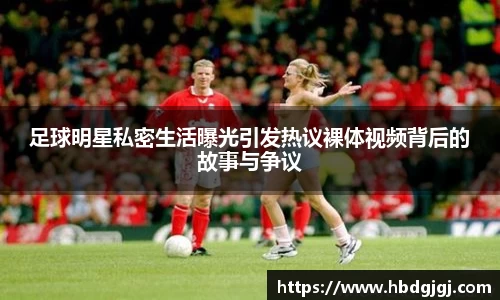 足球明星私密生活曝光引发热议裸体视频背后的故事与争议